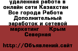 удаленная работа в онлайн сети Казахстан - Все города Работа » Дополнительный заработок и сетевой маркетинг   . Крым,Северная